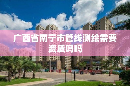 广西省南宁市管线测绘需要资质吗吗