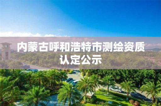 内蒙古呼和浩特市测绘资质认定公示