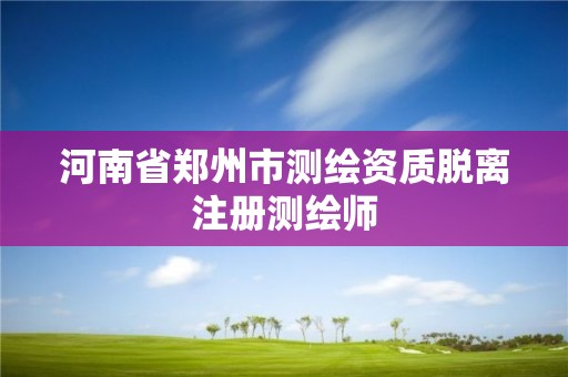 河南省郑州市测绘资质脱离注册测绘师