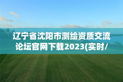 辽宁省沈阳市测绘资质交流论坛官网下载2023(实时/更新中)