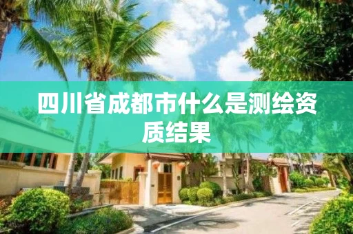 四川省成都市什么是测绘资质结果 四川省成都市什么是测绘资质结果