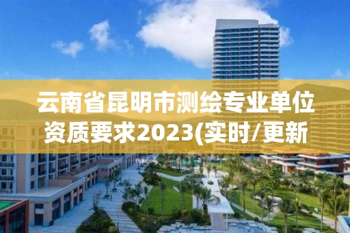 云南省昆明市测绘专业单位资质要求2023(实时/更新中) 云南省昆明市测绘专业单位资质要求2023(实时/更新中)