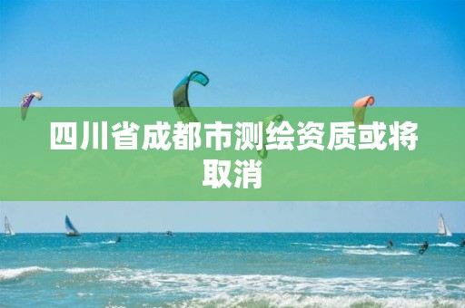 四川省成都市测绘资质或将取消