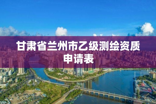 甘肃省兰州市乙级测绘资质申请表