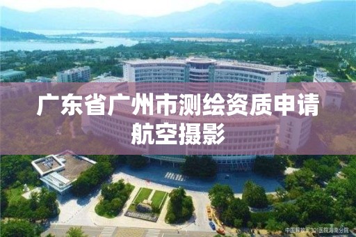 广东省广州市测绘资质申请航空摄影