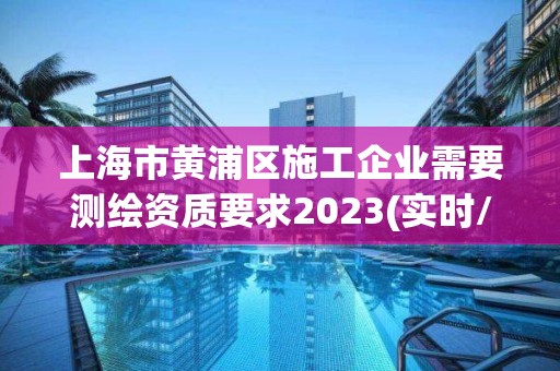 上海市黄浦区施工企业需要测绘资质要求2023(实时/更新中)