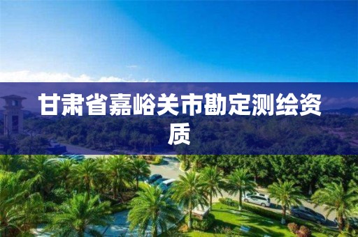 甘肃省嘉峪关市勘定测绘资质