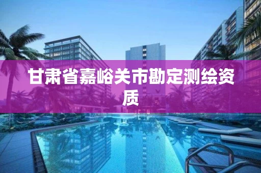 甘肃省嘉峪关市勘定测绘资质 甘肃省嘉峪关市勘定测绘资质