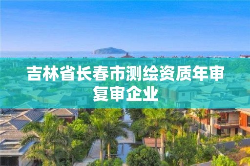 吉林省长春市测绘资质年审复审企业