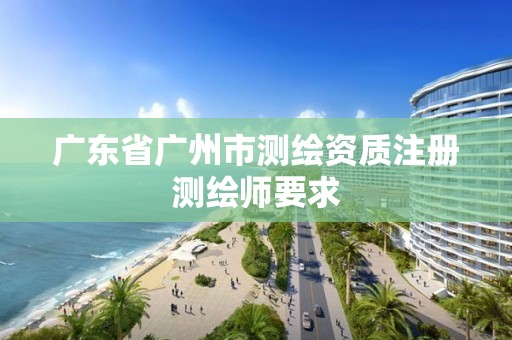 广东省广州市测绘资质注册测绘师要求