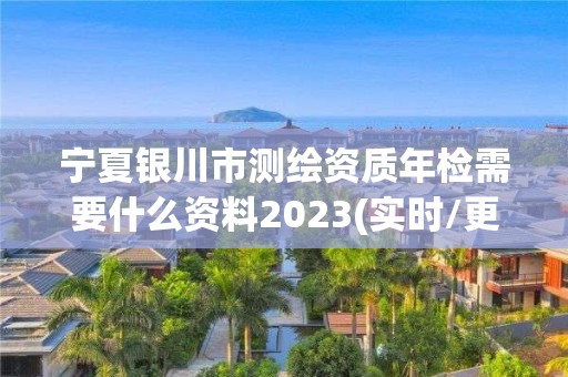 宁夏银川市测绘资质年检需要什么资料2023(实时/更新中)