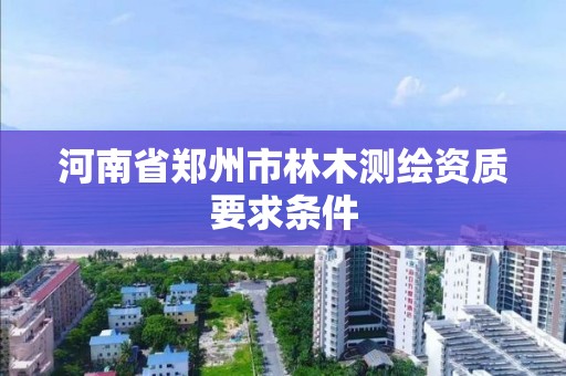 河南省郑州市林木测绘资质要求条件