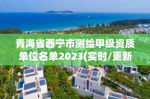 青海省西宁市测绘甲级资质单位名单2023(实时/更新中)