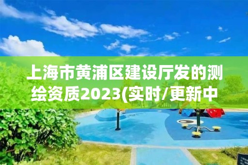 上海市黄浦区建设厅发的测绘资质2023(实时/更新中)