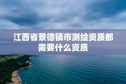 江西省景德镇市测绘资质都需要什么资质