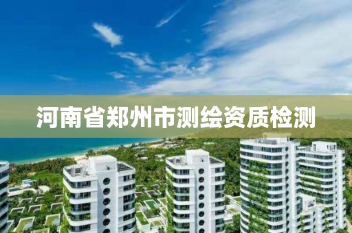 河南省郑州市测绘资质检测