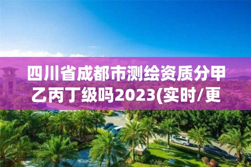 四川省成都市测绘资质分甲乙丙丁级吗2023(实时/更新中)