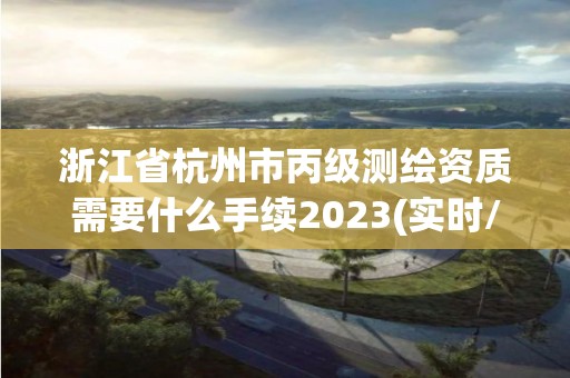 浙江省杭州市丙级测绘资质需要什么手续2023(实时/更新中)