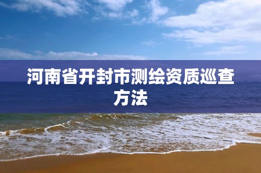 河南省开封市测绘资质巡查方法