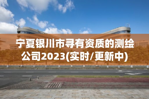 宁夏银川市寻有资质的测绘公司2023(实时/更新中)