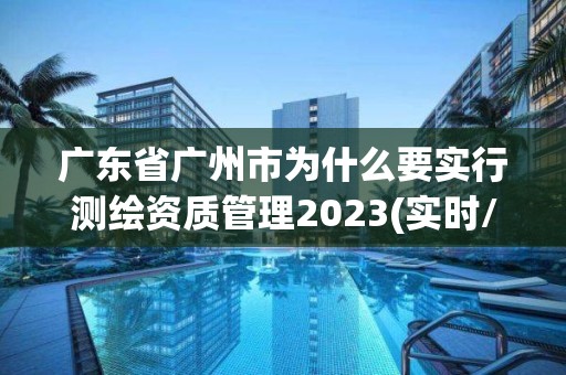 广东省广州市为什么要实行测绘资质管理2023(实时/更新中)