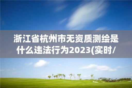 浙江省杭州市无资质测绘是什么违法行为2023(实时/更新中)