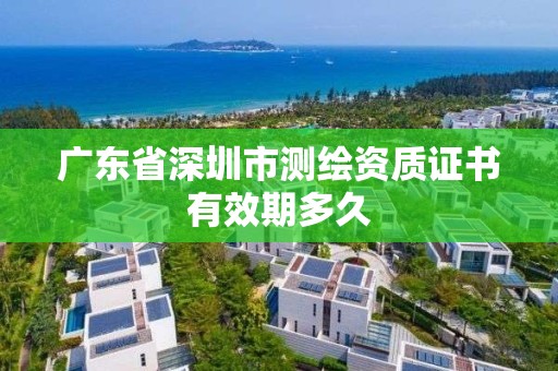 广东省深圳市测绘资质证书有效期多久