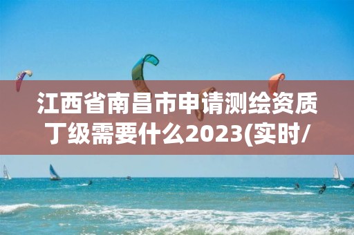 江西省南昌市申请测绘资质丁级需要什么2023(实时/更新中)