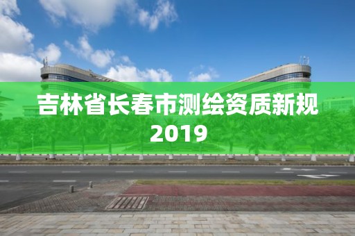 吉林省长春市测绘资质新规2019