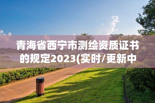 青海省西宁市测绘资质证书的规定2023(实时/更新中)