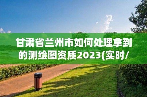 甘肃省兰州市如何处理拿到的测绘图资质2023(实时/更新中)