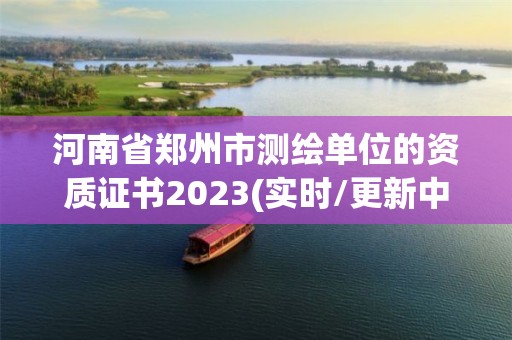 河南省郑州市测绘单位的资质证书2023(实时/更新中)