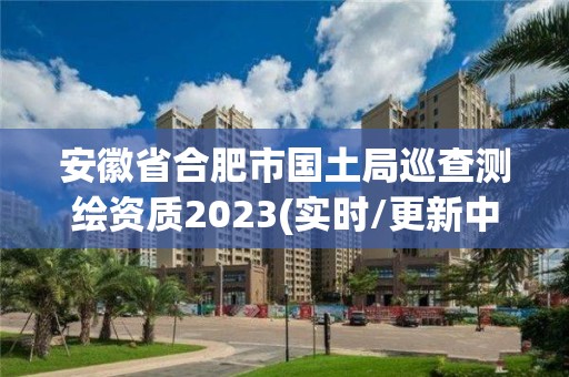 安徽省合肥市国土局巡查测绘资质2023(实时/更新中)