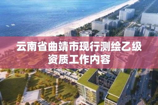 云南省曲靖市现行测绘乙级资质工作内容