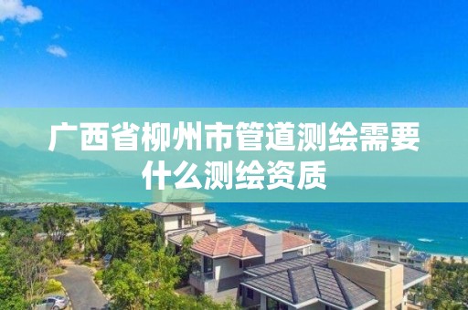 广西省柳州市管道测绘需要什么测绘资质