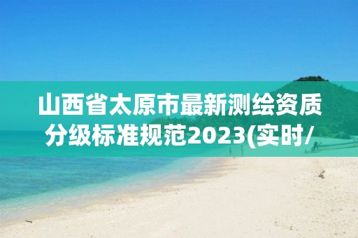 山西省太原市最新测绘资质分级标准规范2023(实时/更新中)