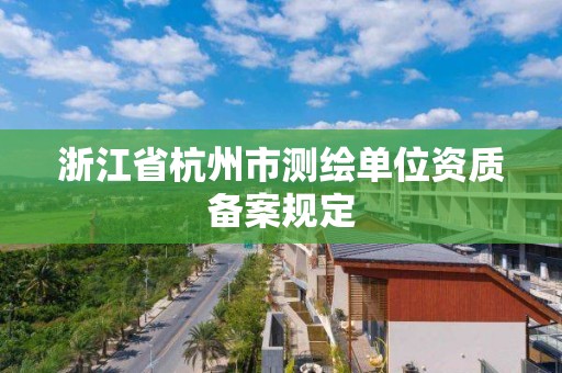 浙江省杭州市测绘单位资质备案规定