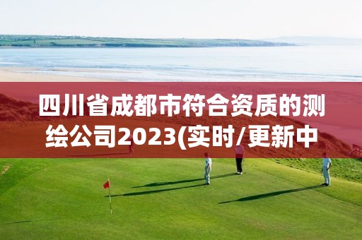 四川省成都市符合资质的测绘公司2023(实时/更新中)