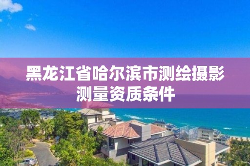 黑龙江省哈尔滨市测绘摄影测量资质条件