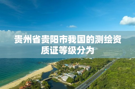 贵州省贵阳市我国的测绘资质证等级分为