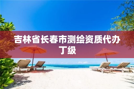 吉林省长春市测绘资质代办丁级 吉林省长春市测绘资质代办丁级