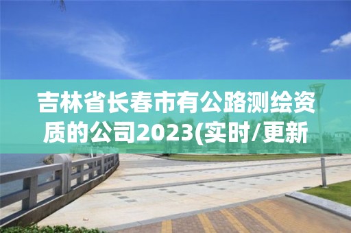 吉林省长春市有公路测绘资质的公司2023(实时/更新中)