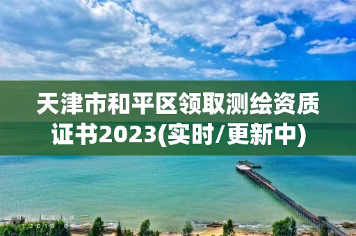 天津市和平区领取测绘资质证书2023(实时/更新中)