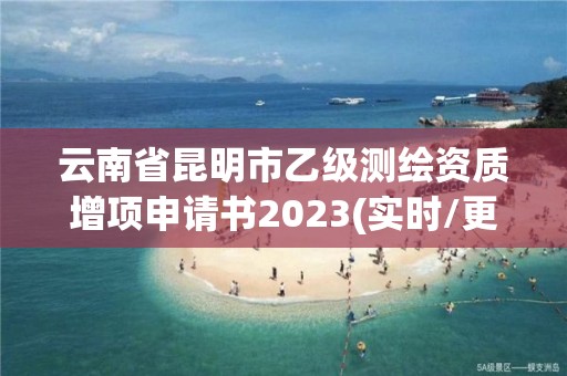 云南省昆明市乙级测绘资质增项申请书2023(实时/更新中)