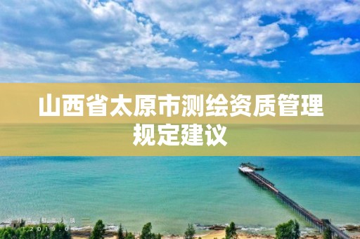 山西省太原市测绘资质管理规定建议