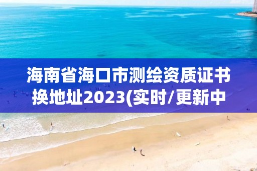 海南省海口市测绘资质证书换地址2023(实时/更新中)