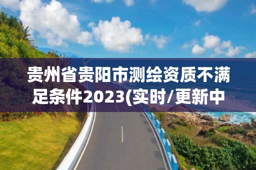 贵州省贵阳市测绘资质不满足条件2023(实时/更新中)