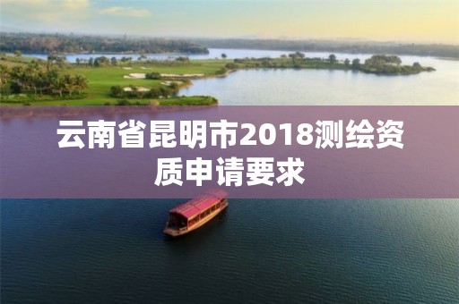 云南省昆明市2018测绘资质申请要求