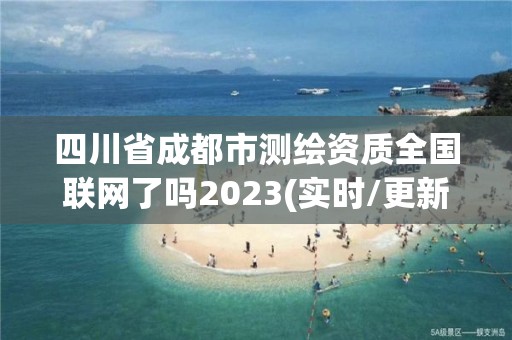 四川省成都市测绘资质全国联网了吗2023(实时/更新中)