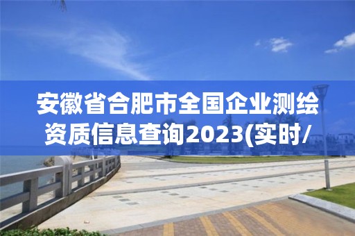 安徽省合肥市全国企业测绘资质信息查询2023(实时/更新中)